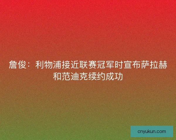 詹俊：利物浦接近联赛冠军时宣布萨拉赫和范迪克续约成功